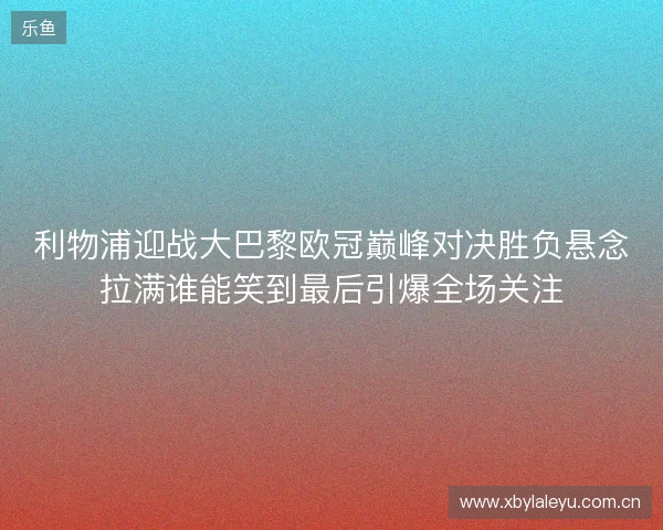 利物浦迎战大巴黎欧冠巅峰对决胜负悬念拉满谁能笑到最后引爆全场关注